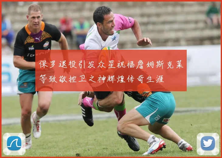 保罗退役引发众星祝福詹姆斯克莱等致敬控卫之神辉煌传奇生涯