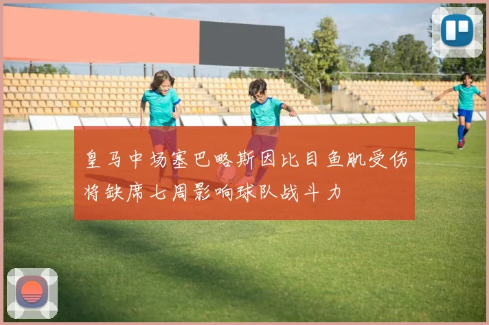 皇马中场塞巴略斯因比目鱼肌受伤将缺席七周影响球队战斗力