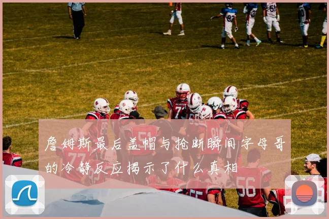 詹姆斯最后盖帽与抢断瞬间字母哥的冷静反应揭示了什么真相