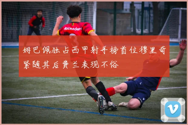 姆巴佩独占西甲射手榜首位穆里奇紧随其后费兰表现不俗