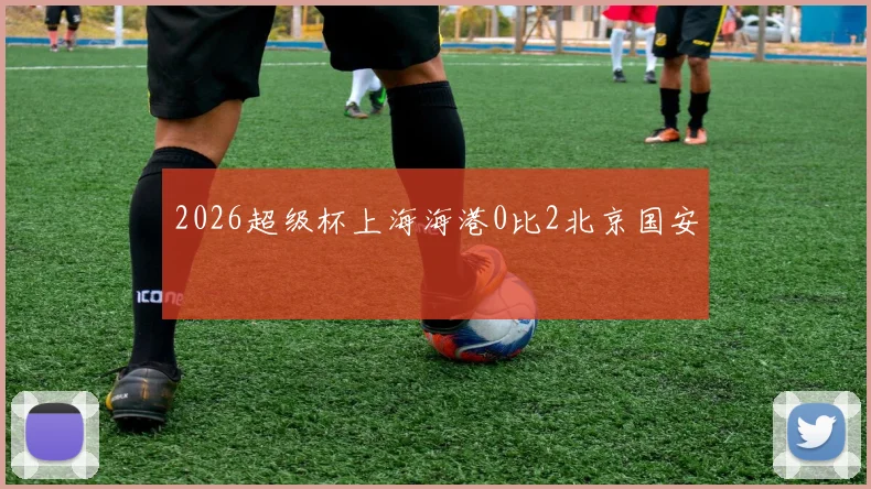 2026超级杯上海海港0比2北京国安
