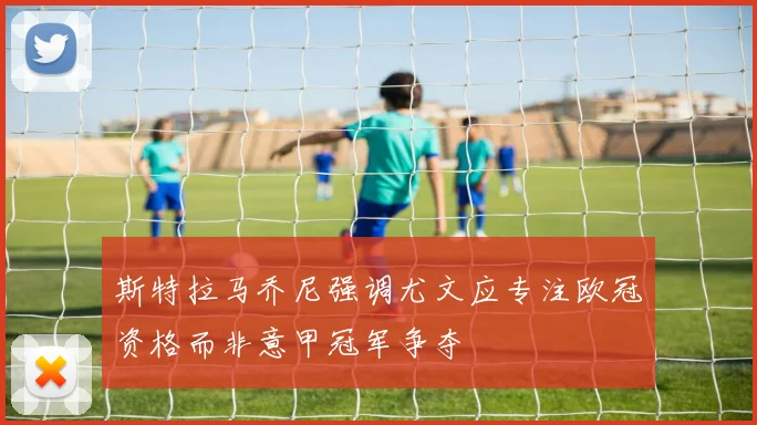 斯特拉马乔尼强调尤文应专注欧冠资格而非意甲冠军争夺