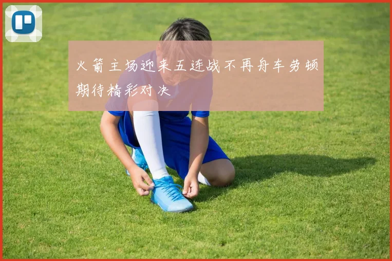 火箭主场迎来五连战不再舟车劳顿期待精彩对决