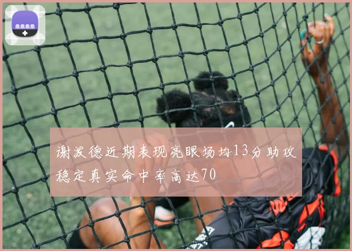 谢泼德近期表现亮眼场均13分助攻稳定真实命中率高达70