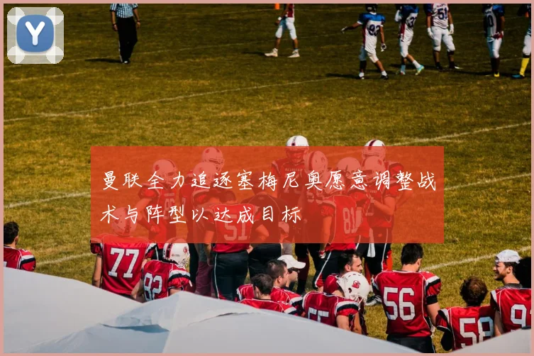 曼联全力追逐塞梅尼奥愿意调整战术与阵型以达成目标
