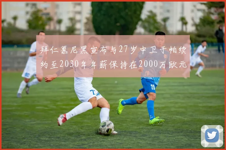 拜仁慕尼黑宣布与27岁中卫于帕续约至2030年年薪保持在2000万欧元不变