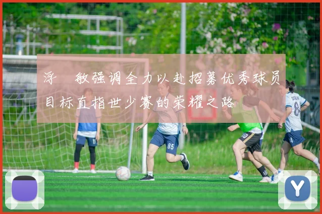 浮嶋敏强调全力以赴招募优秀球员目标直指世少赛的荣耀之路