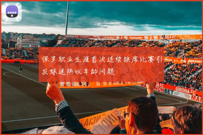 保罗职业生涯首次连续缺席比赛引发球迷热议年龄问题