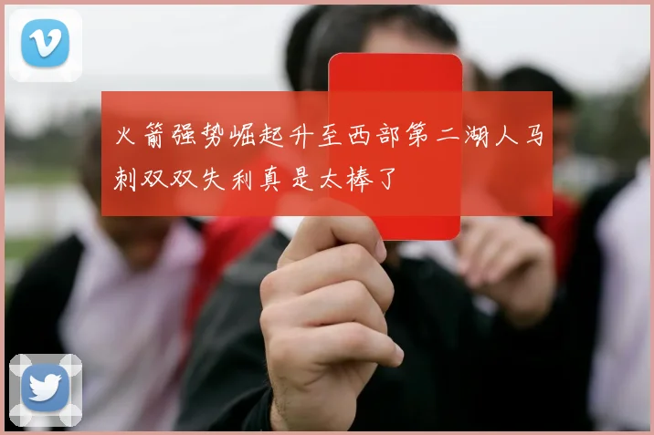 火箭强势崛起升至西部第二湖人马刺双双失利真是太棒了