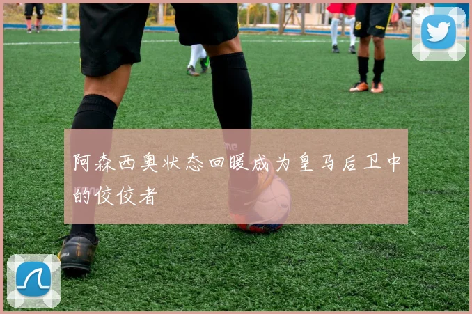 阿森西奥状态回暖成为皇马后卫中的佼佼者