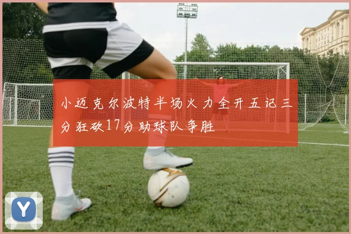 小迈克尔波特半场火力全开五记三分狂砍17分助球队争胜