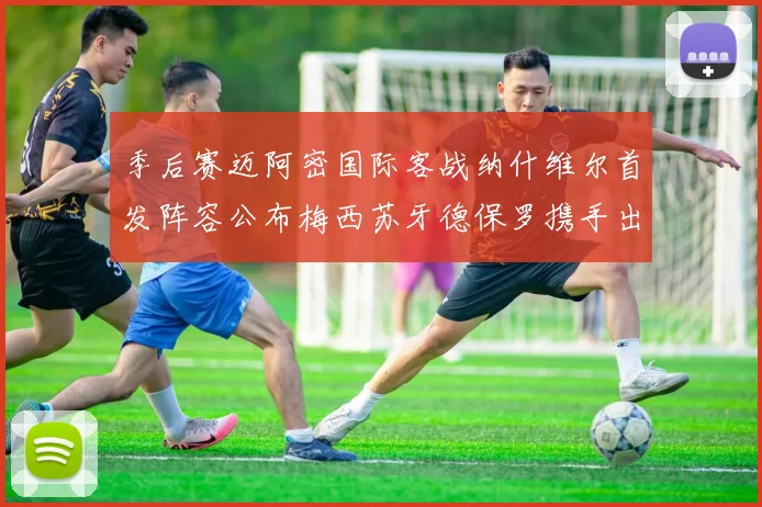 季后赛迈阿密国际客战纳什维尔首发阵容公布梅西苏牙德保罗携手出战