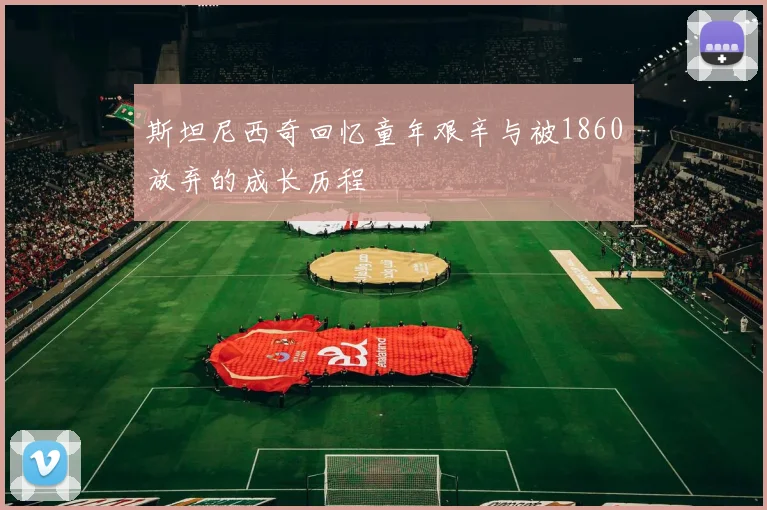 斯坦尼西奇回忆童年艰辛与被1860放弃的成长历程