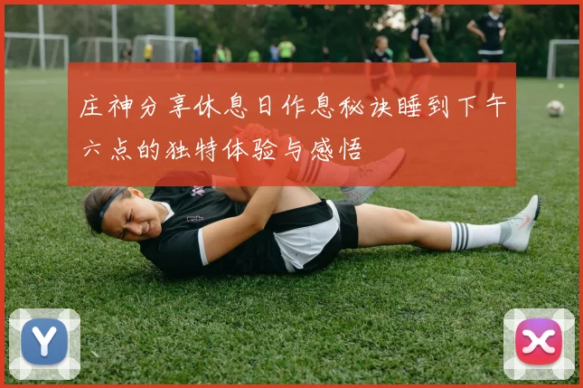 庄神分享休息日作息秘诀睡到下午六点的独特体验与感悟